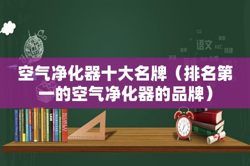 空气净化器十大名牌（排名第一的空气净化器的品牌）