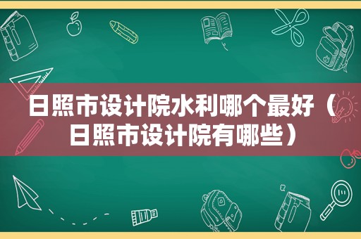 日照市设计院水利哪个最好（日照市设计院有哪些）