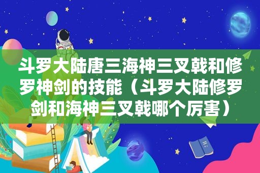 斗罗大陆唐三海神三叉戟和修罗神剑的技能（斗罗大陆修罗剑和海神三叉戟哪个厉害）