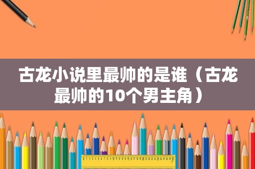 古龙小说里最帅的是谁（古龙最帅的10个男主角）