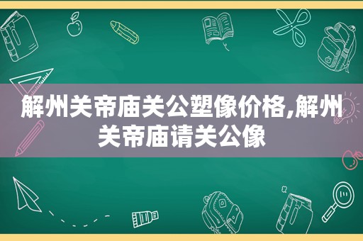 解州关帝庙关公塑像价格,解州关帝庙请关公像