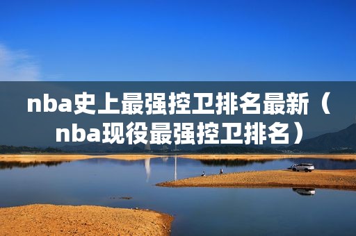 nba史上最强控卫排名最新（nba现役最强控卫排名）