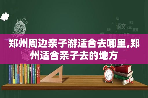 郑州周边亲子游适合去哪里,郑州适合亲子去的地方  第1张