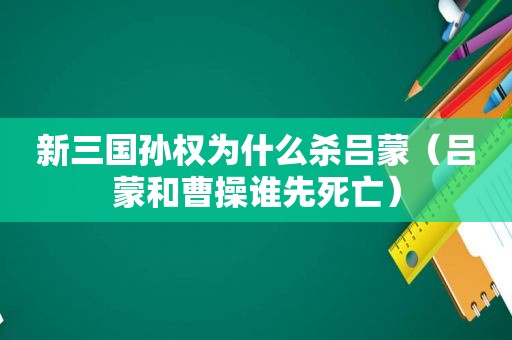 新三国孙权为什么杀吕蒙（吕蒙和曹操谁先死亡）