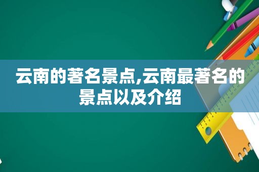 云南的著名景点,云南最著名的景点以及介绍