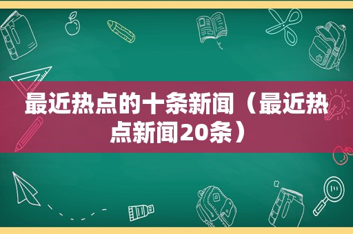 最近热点的十条新闻（最近热点新闻20条）