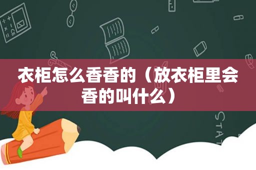 衣柜怎么香香的（放衣柜里会香的叫什么）