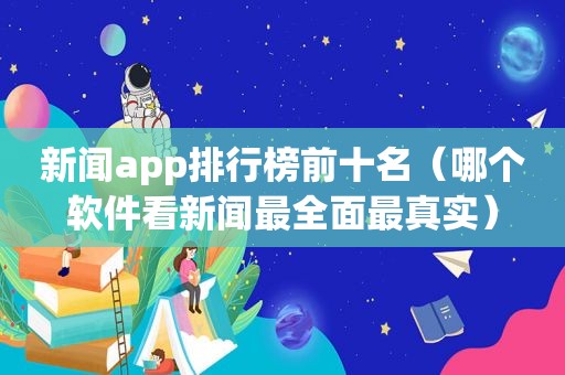 新闻app排行榜前十名（哪个软件看新闻最全面最真实）