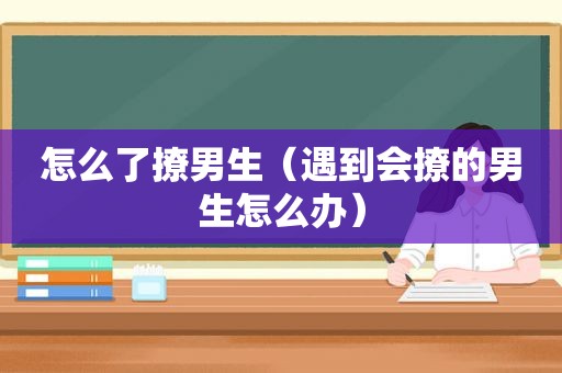 怎么了撩男生（遇到会撩的男生怎么办）