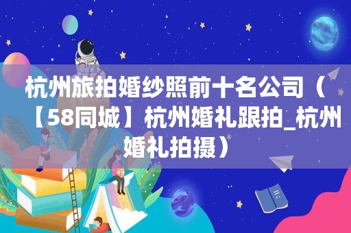 杭州旅拍婚纱照前十名公司（【58同城】杭州婚礼跟拍_杭州婚礼拍摄）