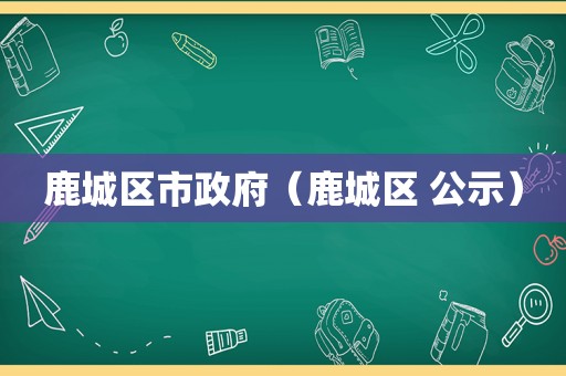 鹿城区市 *** （鹿城区 公示）