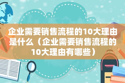 企业需要销售流程的10大理由是什么（企业需要销售流程的10大理由有哪些）