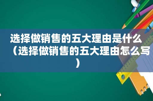 选择做销售的五大理由是什么（选择做销售的五大理由怎么写）