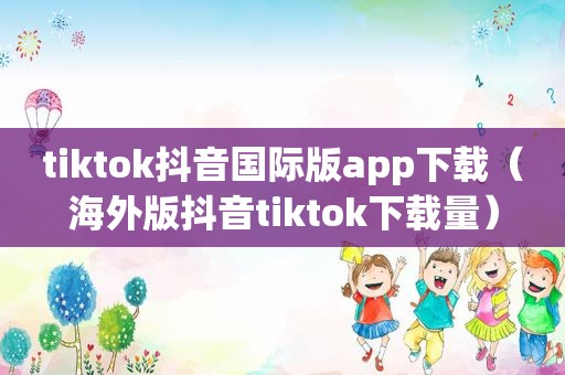 tiktok抖音国际版app下载（海外版抖音tiktok下载量）