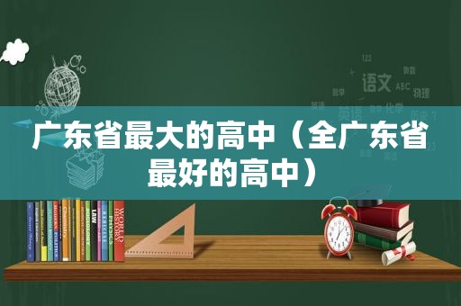 广东省最大的高中（全广东省最好的高中）  第1张