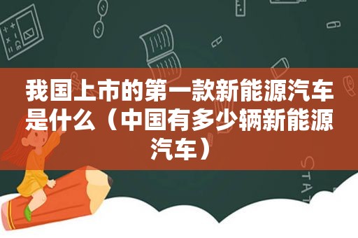 我国上市的第一款新能源汽车是什么（中国有多少辆新能源汽车）