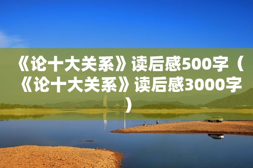 《论十大关系》读后感500字（《论十大关系》读后感3000字）