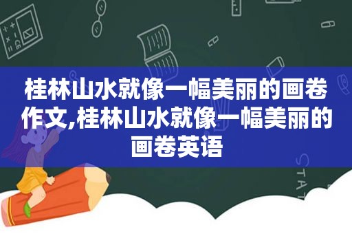 桂林山水就像一幅美丽的画卷作文,桂林山水就像一幅美丽的画卷英语