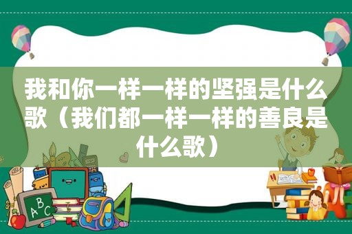 我和你一样一样的坚强是什么歌（我们都一样一样的善良是什么歌）