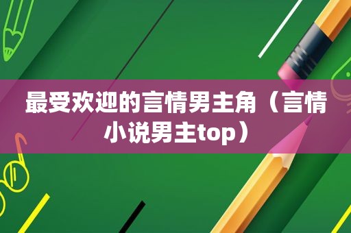 最受欢迎的言情男主角（言情小说男主top）