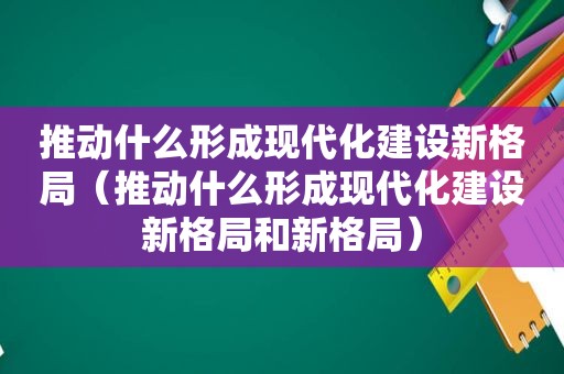 推动什么形成现代化建设新格局（推动什么形成现代化建设新格局和新格局）  第1张