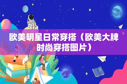 欧美明星日常穿搭（欧美大牌时尚穿搭图片）