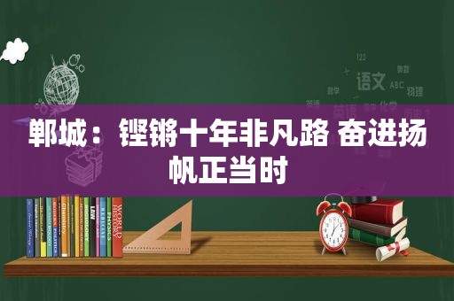 郸城：铿锵十年非凡路 奋进扬帆正当时