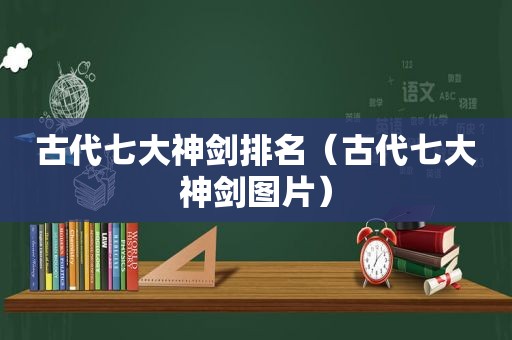 古代七大神剑排名（古代七大神剑图片）