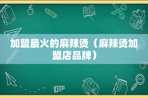 加盟最火的麻辣烫（麻辣烫加盟店品牌）