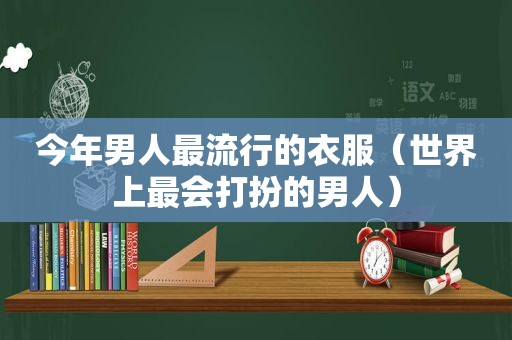 今年男人最流行的衣服（世界上最会打扮的男人）