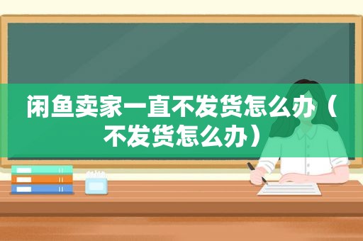 闲鱼卖家一直不发货怎么办（不发货怎么办）