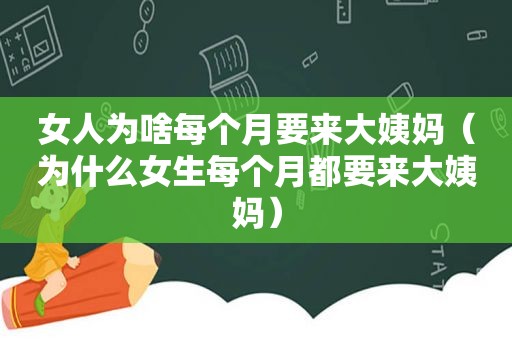 女人为啥每个月要来大姨妈（为什么女生每个月都要来大姨妈）