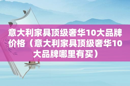 意大利家具顶级奢华10大品牌价格（意大利家具顶级奢华10大品牌哪里有买）  第1张