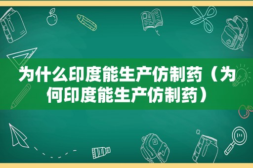 为什么印度能生产仿制药（为何印度能生产仿制药）