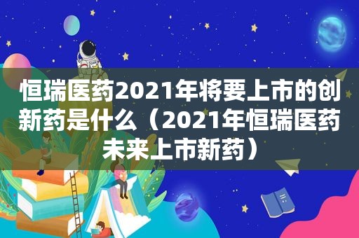 恒瑞医药2021年将要上市的创新药是什么（2021年恒瑞医药未来上市新药）