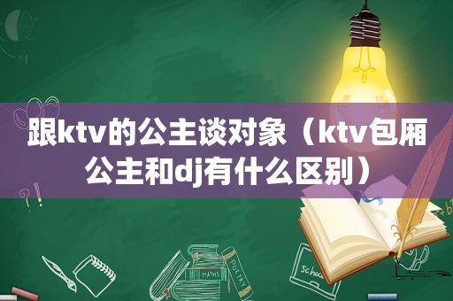 跟ktv的公主谈对象（ktv包厢公主和dj有什么区别）