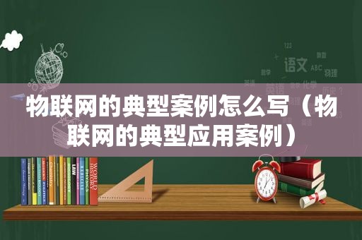 物联网的典型案例怎么写（物联网的典型应用案例）