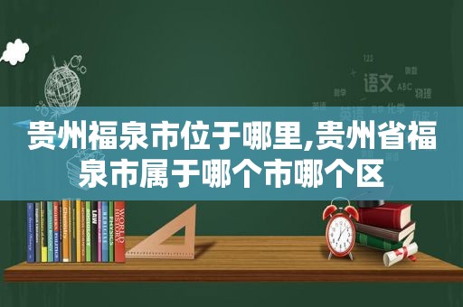 贵州福泉市位于哪里,贵州省福泉市属于哪个市哪个区  第1张