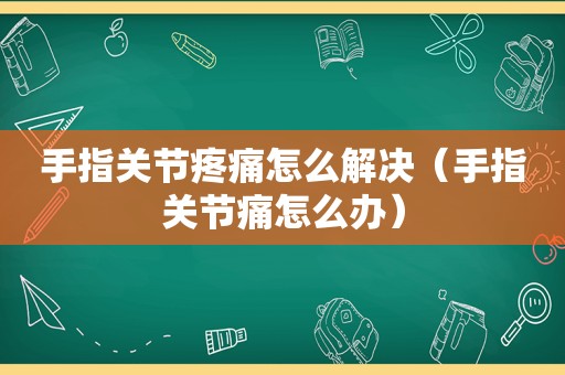 手指关节疼痛怎么解决（手指关节痛怎么办）