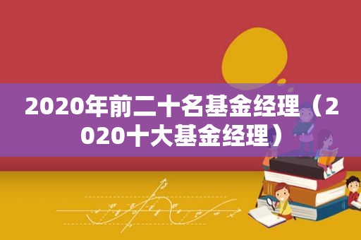 2020年前二十名基金经理（2020十大基金经理）