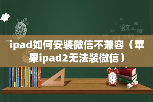 ipad如何安装微信不兼容（苹果ipad2无法装微信）  第1张