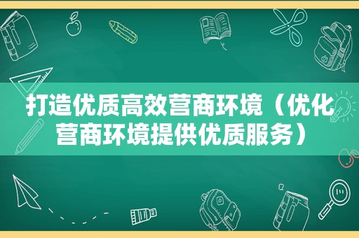 打造优质高效营商环境（优化营商环境提供优质服务）  第1张