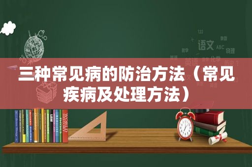 三种常见病的防治方法（常见疾病及处理方法）