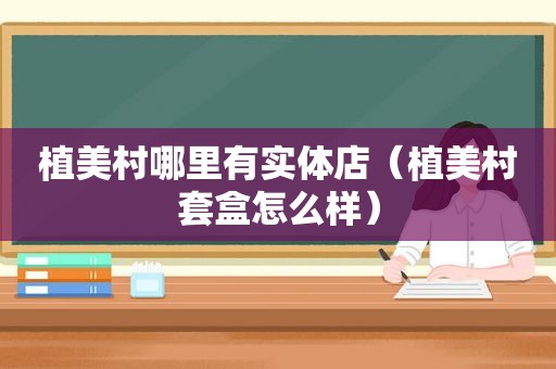 植美村哪里有实体店（植美村套盒怎么样）