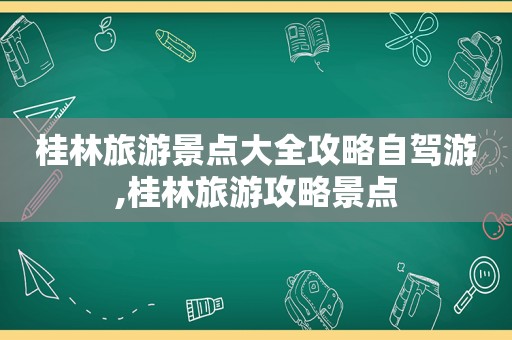 桂林旅游景点大全攻略自驾游,桂林旅游攻略景点