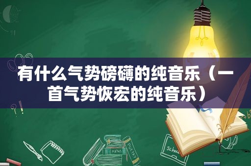 有什么气势磅礴的纯音乐（一首气势恢宏的纯音乐）