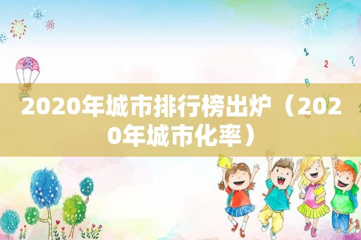 2020年城市排行榜出炉（2020年城市化率）