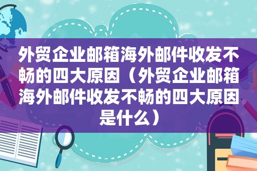 外贸企业邮箱海外邮件收发不畅的四大原因（外贸企业邮箱海外邮件收发不畅的四大原因是什么）