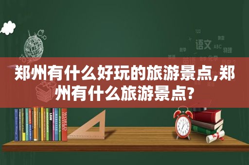 郑州有什么好玩的旅游景点,郑州有什么旅游景点?  第1张