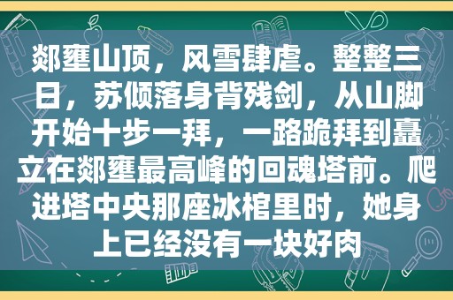 郯壅山顶，风雪肆虐。整整三日，苏倾落身背残剑，从山脚开始十步一拜，一路跪拜到矗立在郯壅最高峰的回魂塔前。爬进塔中央那座冰棺里时，她身上已经没有一块好肉